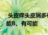  头皮痒头皮屑多有可能传染吗 A、绝对不可能B、有可能