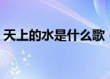 天上的水是什么歌（天上的水完整歌词介绍）