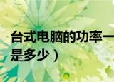 台式电脑的功率一般是多少（台式电脑的功率是多少）