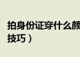 拍身份证穿什么颜色衣服好看（拍身份证穿衣技巧）