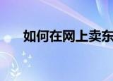 如何在网上卖东西（网上卖东西步骤）