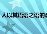 人以其语语之语的意思（人以其语语之出处）