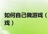 如何自己做游戏（如何制作一个属于自己的游戏）