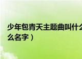 少年包青天主题曲叫什么名字（少年包青天主题曲具体叫什么名字）