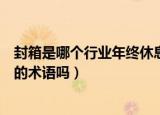 封箱是哪个行业年终休息的术语（封箱是戏曲行业年终休息的术语吗）
