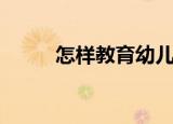 怎样教育幼儿（教育幼儿的方法）