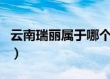 云南瑞丽属于哪个市（云南瑞丽是属于哪个市）
