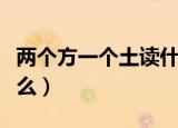 两个方一个土读什么（两个方一个土应该读什么）