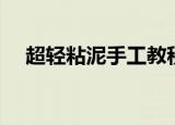 超轻粘泥手工教程（制作超轻粘土教程）