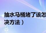 抽水马桶堵了该怎么解决（抽水马桶堵了的解决方法）