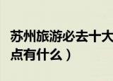 苏州旅游必去十大景点（苏州旅游必去十大景点有什么）