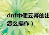 dnf中使云幂的出现几率接近100%的方法（怎么操作）