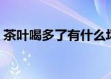 茶叶喝多了有什么坏处（茶叶喝多了的坏处）
