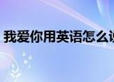 我爱你用英语怎么说（我爱你用英语是什么）