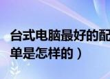 台式电脑最好的配置单（台式电脑最好的配置单是怎样的）