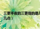 三更半夜的三更指的是几点（三更半夜中的三更指的是大概几点）