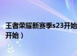 王者荣耀新赛季s23开始时间（王者荣耀新赛季s23什么时候开始）