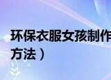 环保衣服女孩制作方法（环保衣服女孩制作的方法）
