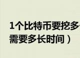 1个比特币要挖多长时间（想挖出一个比特币需要多长时间）