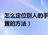 怎么定位别人的手机位置（定位别人的手机位置的方法）