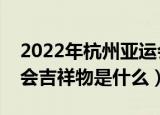 2022年杭州亚运会吉祥物是什么（杭州亚运会吉祥物是什么）