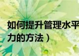 如何提升管理水平和能力（提升管理水平和能力的方法）
