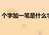 个字加一笔是什么字（个字加一笔是哪个字）