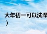 大年初一可以洗澡吗（大年初一不洗澡的原由）