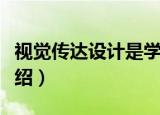 视觉传达设计是学什么内容（视觉传达设计介绍）