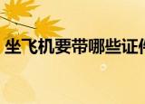 坐飞机要带哪些证件（坐飞机要带什么证件）