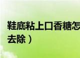 鞋底粘上口香糖怎么办（鞋底上的口香糖怎么去除）