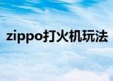 zippo打火机玩法（如何玩转zippo打火机）