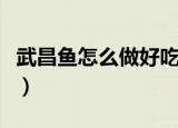 武昌鱼怎么做好吃法大全（武昌鱼的烹饪方法）