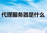 代理服务器是什么（代理服务器具体是什么）
