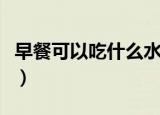 早餐可以吃什么水果（早餐吃什么水果比较好）