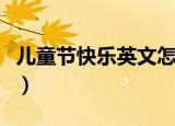 儿童节快乐英文怎么写（儿童节快乐英文写法）