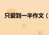 只爱到一半作文（怎么写只爱到一半作文）