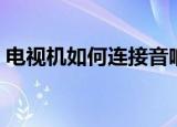 电视机如何连接音响（电视机连接音响方法）