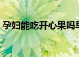 孕妇能吃开心果吗早期（孕妇能吃开心果吗）