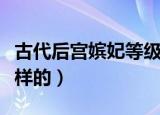 古代后宫嫔妃等级表（古代后宫嫔妃等级是怎样的）