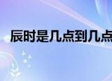 辰时是几点到几点钟（辰时指的什么时候）