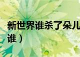 新世界谁杀了朵儿（新世界杀害小朵的凶手是谁）