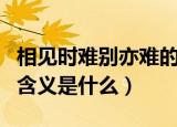 相见时难别亦难的含义是（相见时难别亦难的含义是什么）