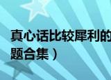 真心话比较犀利的问题（真心话比较犀利的问题合集）