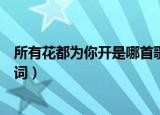 所有花都为你开是哪首歌的歌词（所有花都为你开出完整歌词）