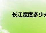 长江宽度多少米（长江宽度是多少）