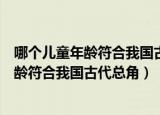 哪个儿童年龄符合我国古代总角所指的年龄段（哪个儿童年龄符合我国古代总角）