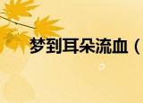 梦到耳朵流血（梦到耳朵流血的征兆）