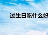 过生日吃什么好（生日当天吃什么好）