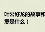 叶公好龙的故事和寓意是什么（叶公好龙的寓意是什么）